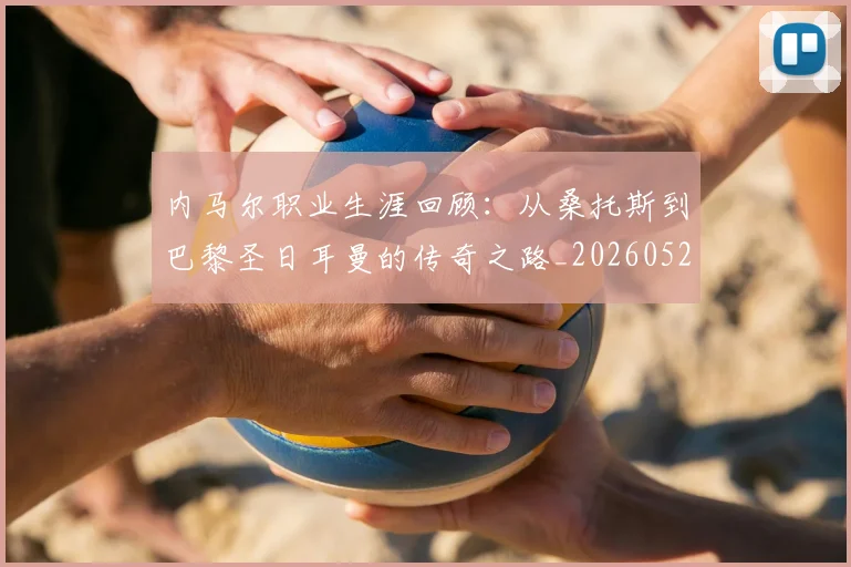 内马尔职业生涯回顾：从桑托斯到巴黎圣日耳曼的传奇之路_20260527111757