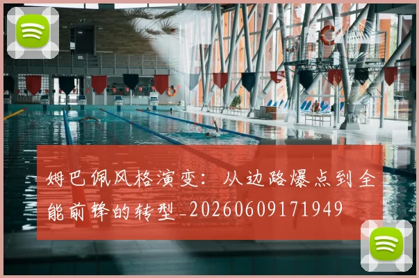 姆巴佩风格演变:从边路爆点到全能前锋的转型_20260609171949