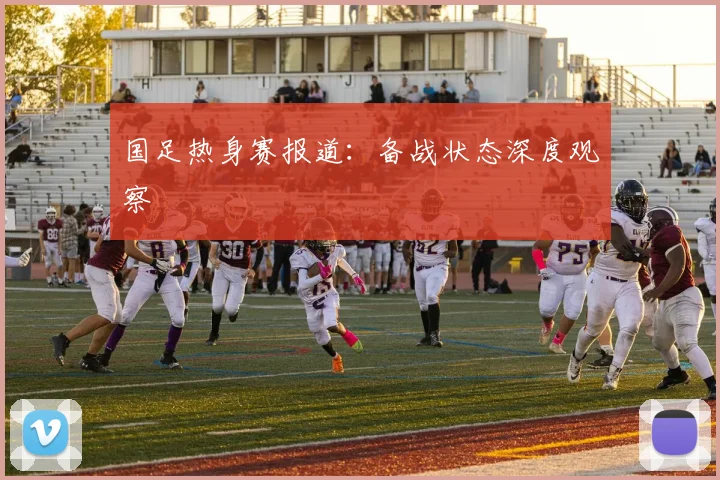 国足热身赛报道:备战状态深度观察