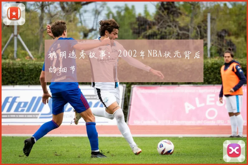 姚明选秀故事：2002年NBA状元背后的细节