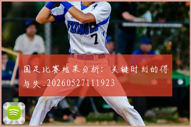 国足比赛结果分析：关键时刻的得与失_20260527111923