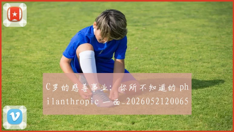 C罗的慈善事业:你所不知道的 philanthropic 一面_20260521200653