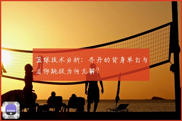 篮球技术分析：乔丹的背身单打与后仰跳投为何无解？