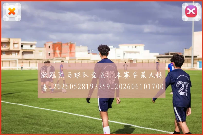 欧冠黑马球队盘点：本赛季最大惊喜_20260528193359_20260610170012