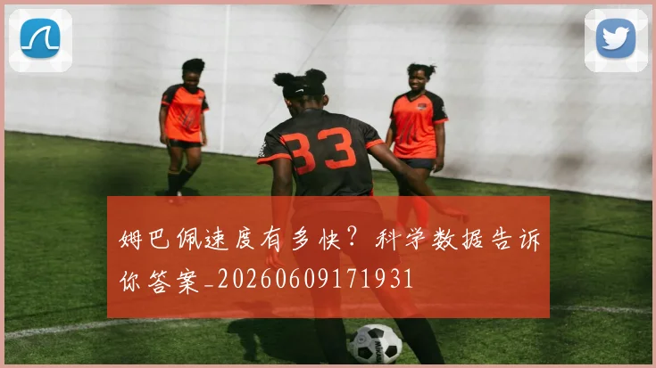 姆巴佩速度有多快?科学数据告诉你答案_20260609171931