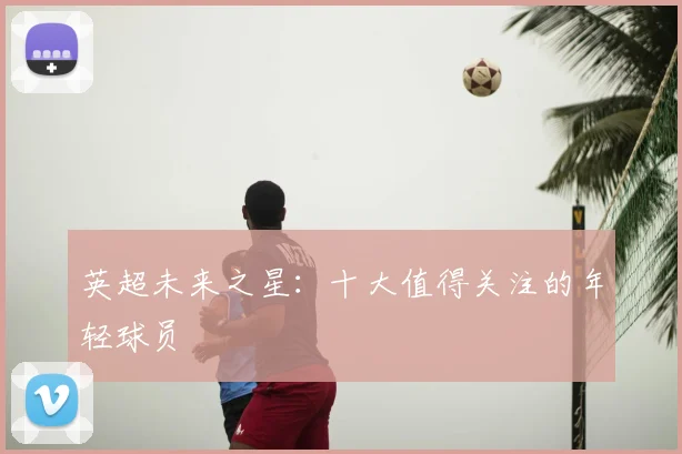 英超未来之星:十大值得关注的年轻球员