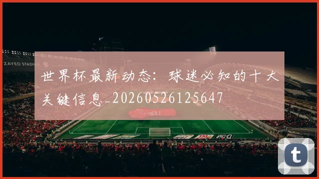 世界杯最新动态:球迷必知的十大关键信息_20260526125647