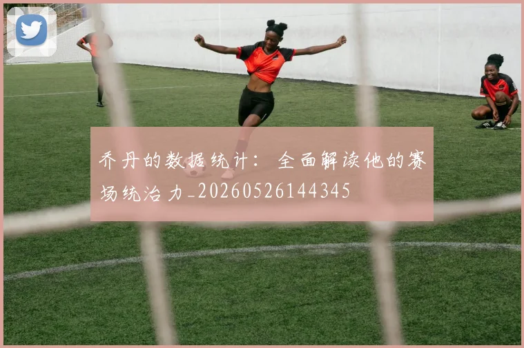 乔丹的数据统计：全面解读他的赛场统治力_20260526144345