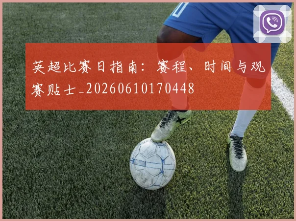 英超比赛日指南:赛程、时间与观赛贴士_20260610170448
