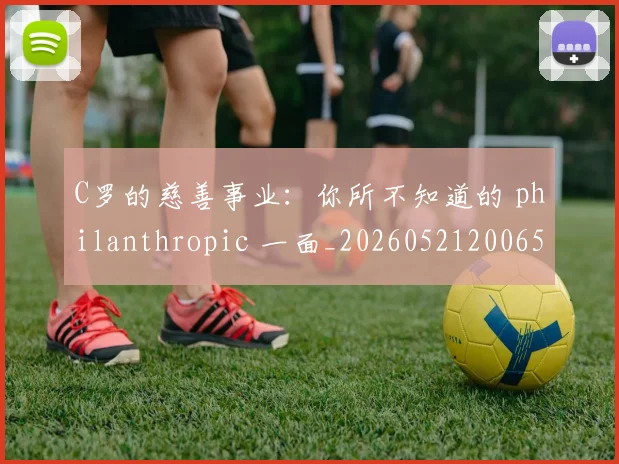 C罗的慈善事业:你所不知道的 philanthropic 一面_20260521200653