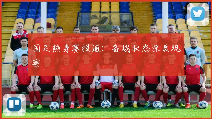 国足热身赛报道:备战状态深度观察