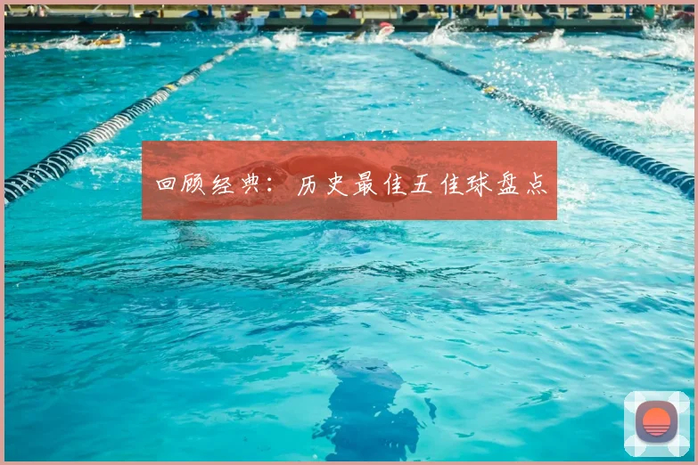 回顾经典：历史最佳五佳球盘点