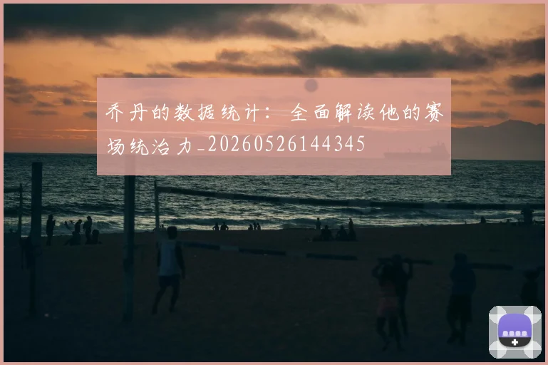 乔丹的数据统计:全面解读他的赛场统治力_20260526144345